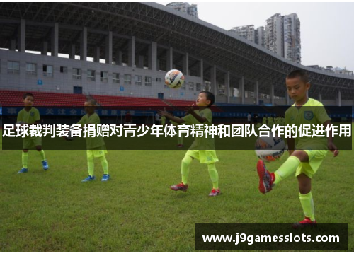足球裁判装备捐赠对青少年体育精神和团队合作的促进作用