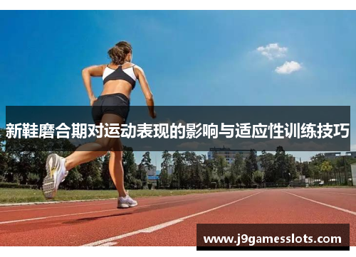 新鞋磨合期对运动表现的影响与适应性训练技巧